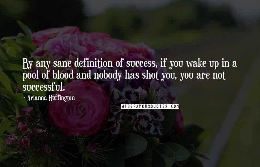 Arianna Huffington Quotes: By any sane definition of success, if you wake up in a pool of blood and nobody has shot you, you are not successful.