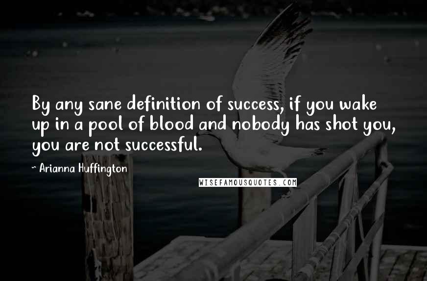 Arianna Huffington Quotes: By any sane definition of success, if you wake up in a pool of blood and nobody has shot you, you are not successful.