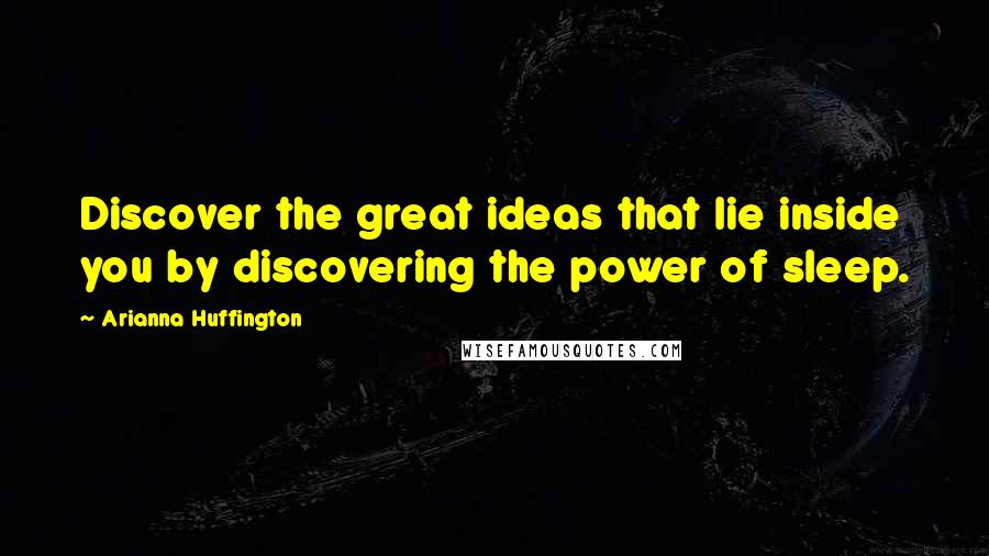 Arianna Huffington Quotes: Discover the great ideas that lie inside you by discovering the power of sleep.