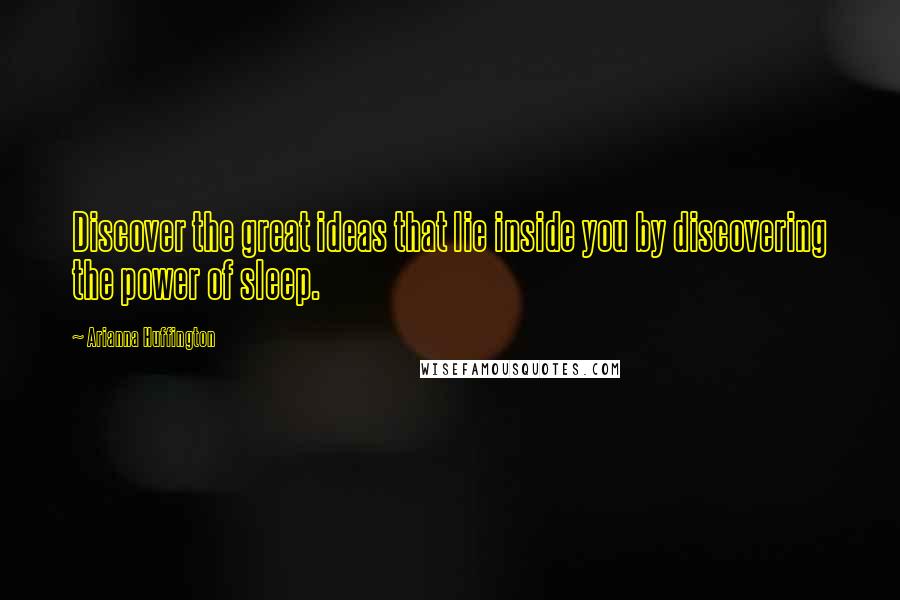 Arianna Huffington Quotes: Discover the great ideas that lie inside you by discovering the power of sleep.