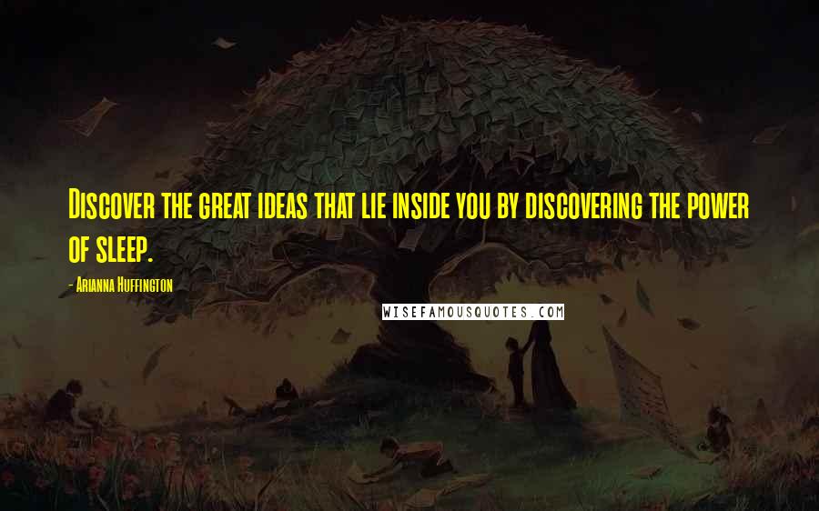 Arianna Huffington Quotes: Discover the great ideas that lie inside you by discovering the power of sleep.