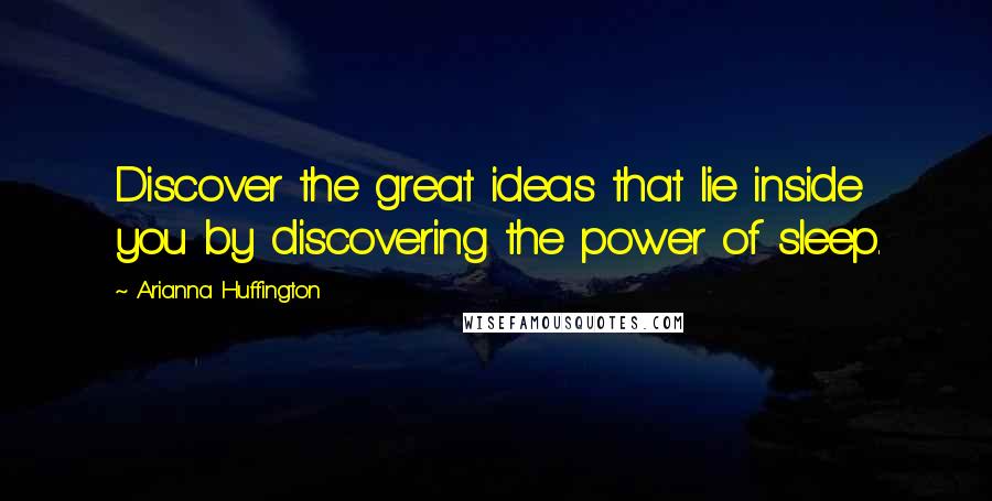 Arianna Huffington Quotes: Discover the great ideas that lie inside you by discovering the power of sleep.