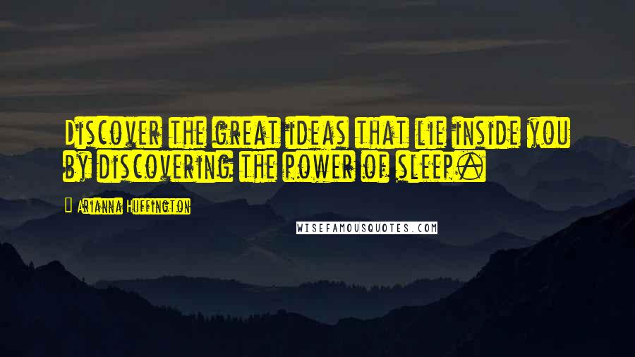 Arianna Huffington Quotes: Discover the great ideas that lie inside you by discovering the power of sleep.