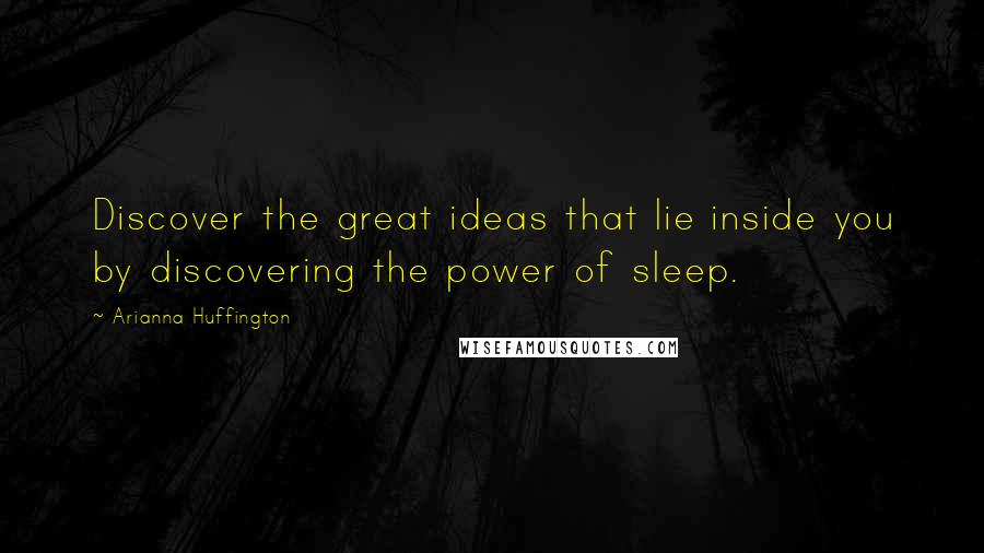 Arianna Huffington Quotes: Discover the great ideas that lie inside you by discovering the power of sleep.