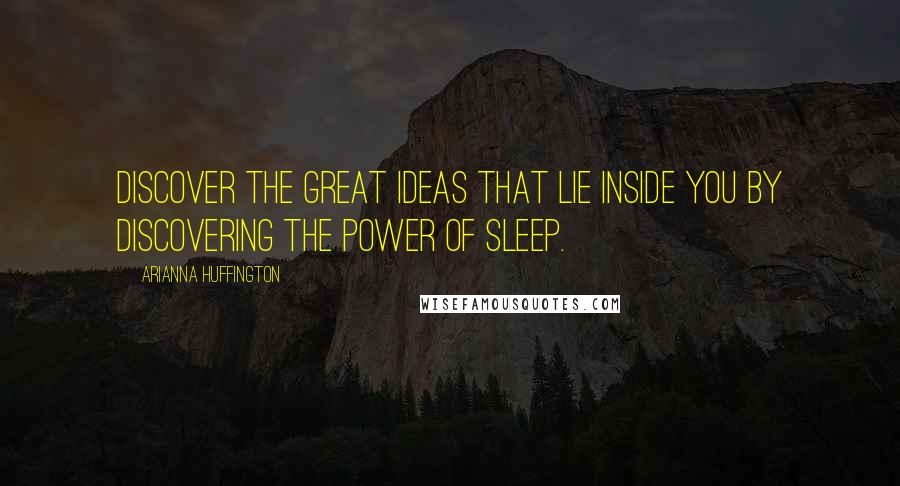 Arianna Huffington Quotes: Discover the great ideas that lie inside you by discovering the power of sleep.