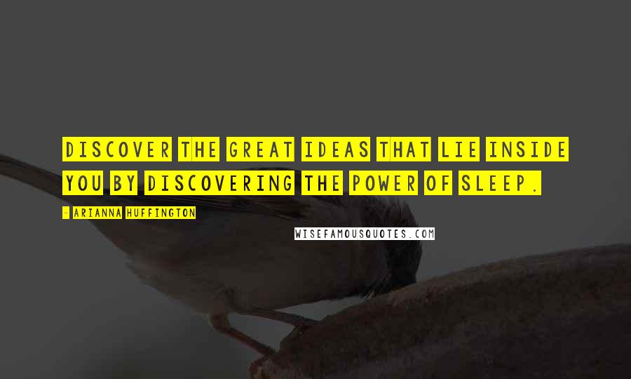 Arianna Huffington Quotes: Discover the great ideas that lie inside you by discovering the power of sleep.