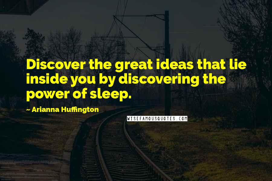 Arianna Huffington Quotes: Discover the great ideas that lie inside you by discovering the power of sleep.