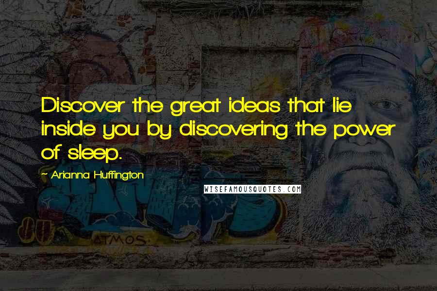 Arianna Huffington Quotes: Discover the great ideas that lie inside you by discovering the power of sleep.