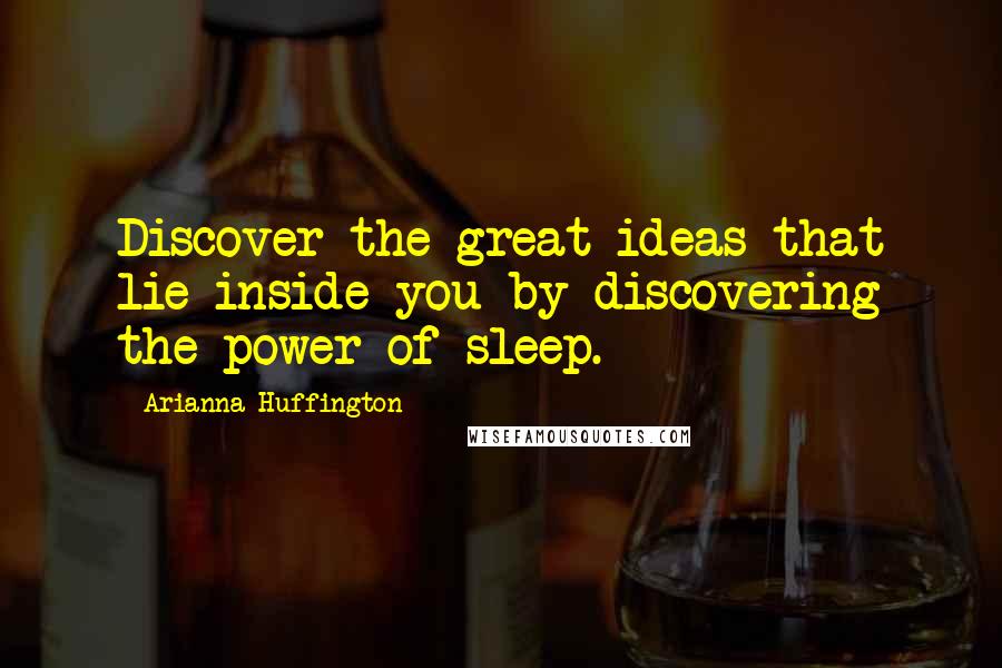 Arianna Huffington Quotes: Discover the great ideas that lie inside you by discovering the power of sleep.