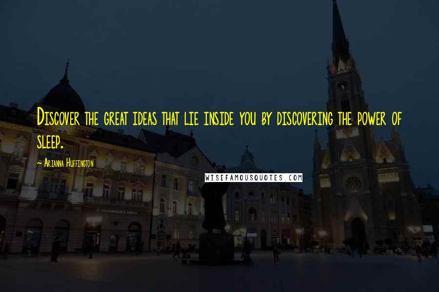 Arianna Huffington Quotes: Discover the great ideas that lie inside you by discovering the power of sleep.
