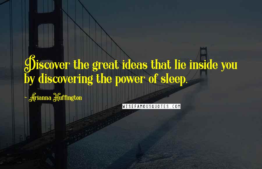 Arianna Huffington Quotes: Discover the great ideas that lie inside you by discovering the power of sleep.