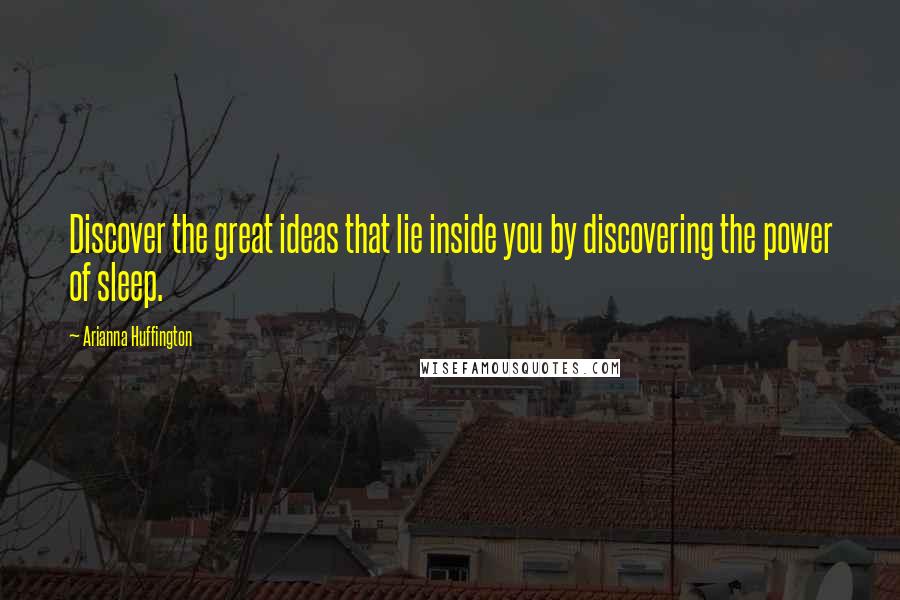 Arianna Huffington Quotes: Discover the great ideas that lie inside you by discovering the power of sleep.