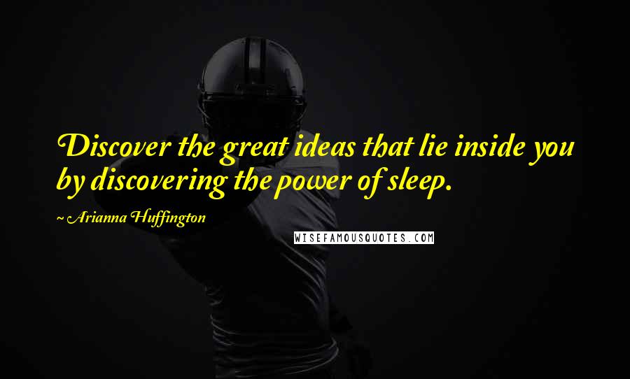 Arianna Huffington Quotes: Discover the great ideas that lie inside you by discovering the power of sleep.