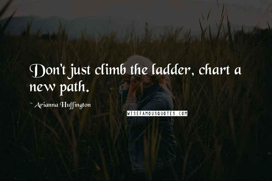 Arianna Huffington Quotes: Don't just climb the ladder, chart a new path.