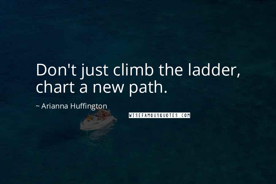 Arianna Huffington Quotes: Don't just climb the ladder, chart a new path.
