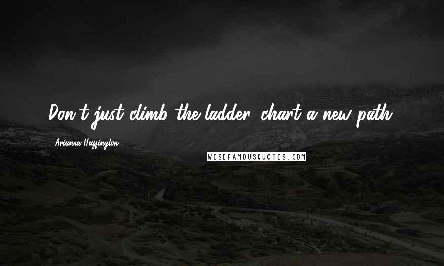 Arianna Huffington Quotes: Don't just climb the ladder, chart a new path.