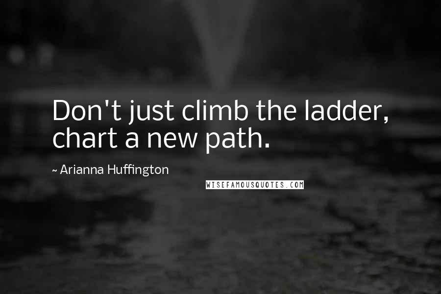 Arianna Huffington Quotes: Don't just climb the ladder, chart a new path.