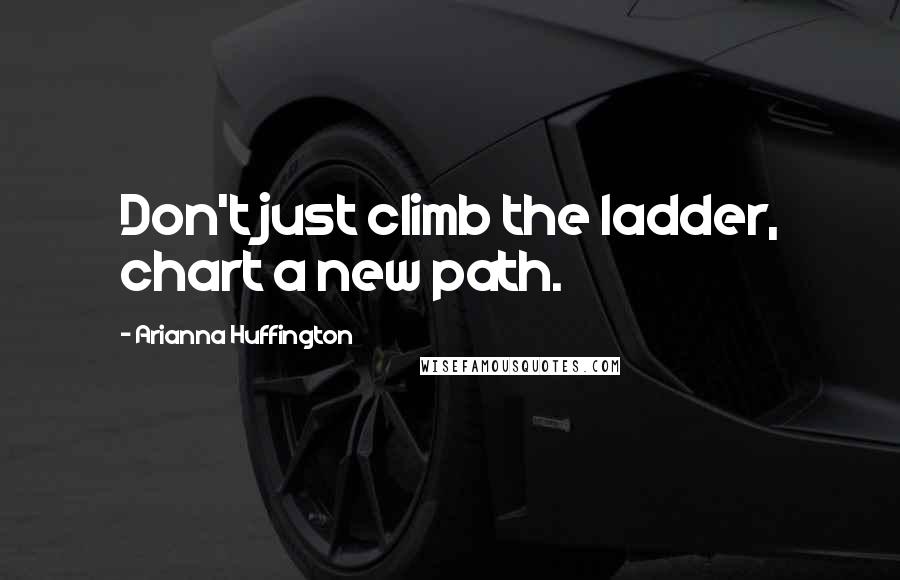 Arianna Huffington Quotes: Don't just climb the ladder, chart a new path.