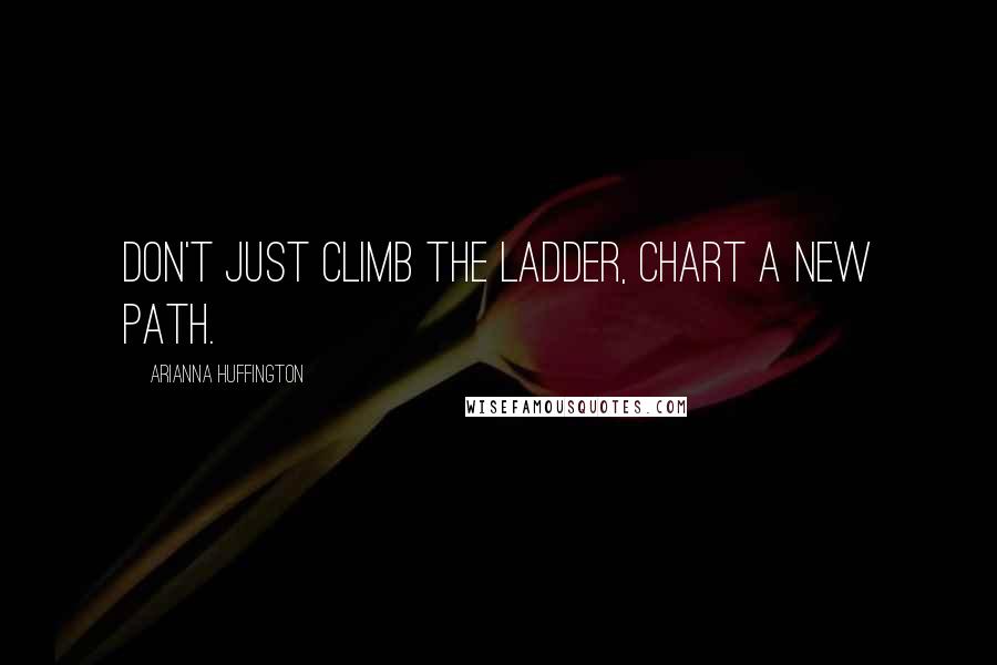 Arianna Huffington Quotes: Don't just climb the ladder, chart a new path.