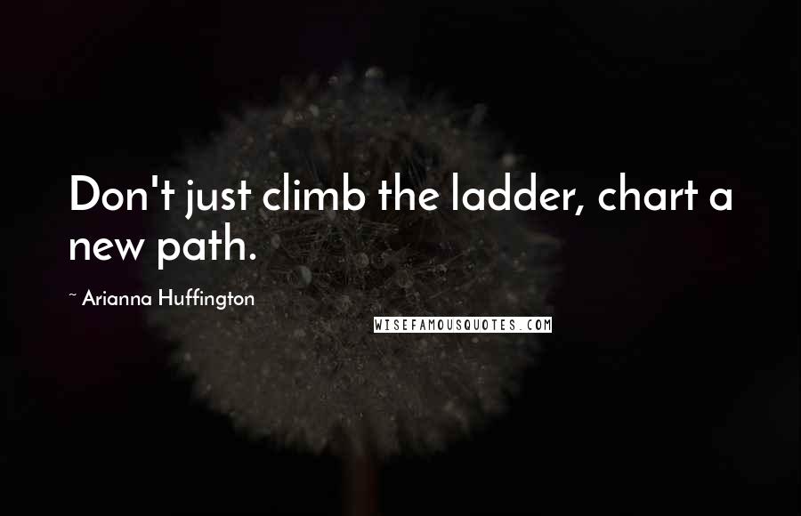 Arianna Huffington Quotes: Don't just climb the ladder, chart a new path.