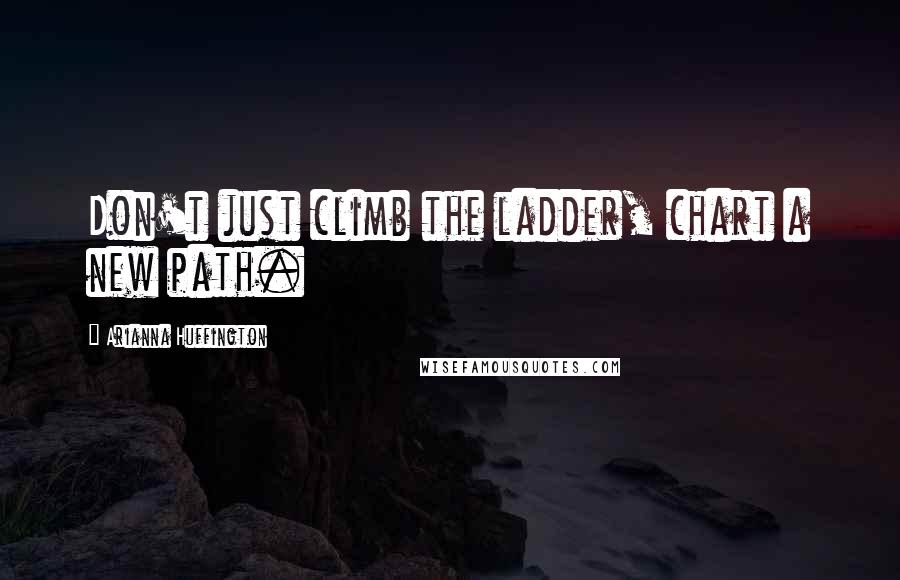 Arianna Huffington Quotes: Don't just climb the ladder, chart a new path.