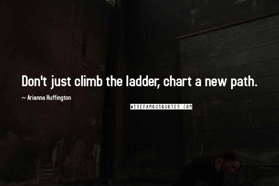 Arianna Huffington Quotes: Don't just climb the ladder, chart a new path.