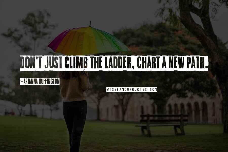 Arianna Huffington Quotes: Don't just climb the ladder, chart a new path.