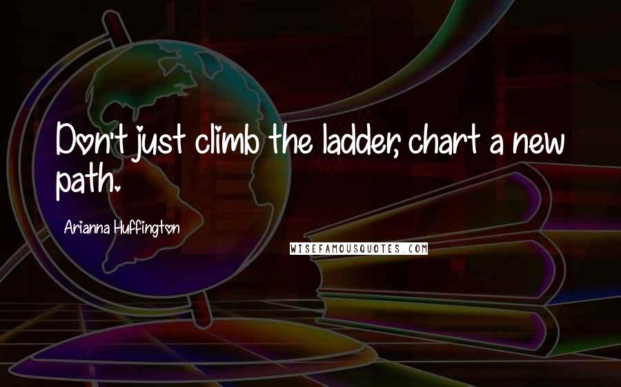 Arianna Huffington Quotes: Don't just climb the ladder, chart a new path.