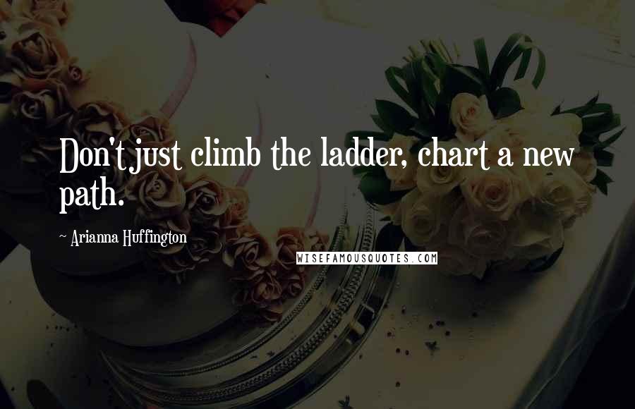 Arianna Huffington Quotes: Don't just climb the ladder, chart a new path.