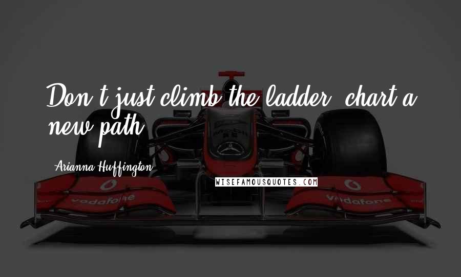 Arianna Huffington Quotes: Don't just climb the ladder, chart a new path.