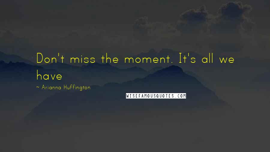 Arianna Huffington Quotes: Don't miss the moment. It's all we have