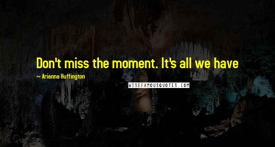 Arianna Huffington Quotes: Don't miss the moment. It's all we have