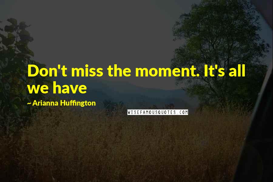 Arianna Huffington Quotes: Don't miss the moment. It's all we have