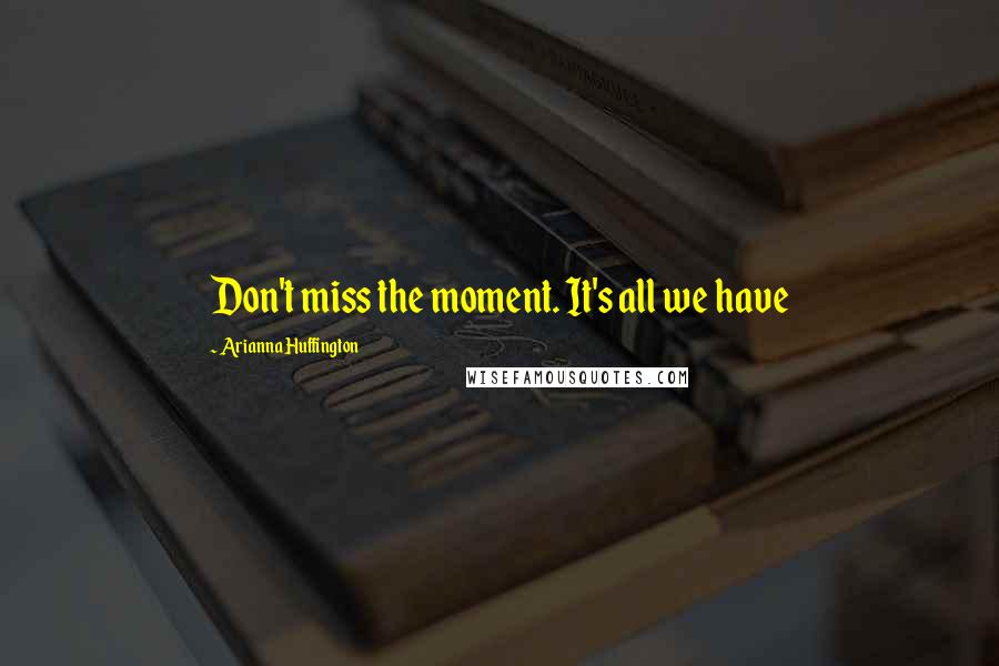 Arianna Huffington Quotes: Don't miss the moment. It's all we have