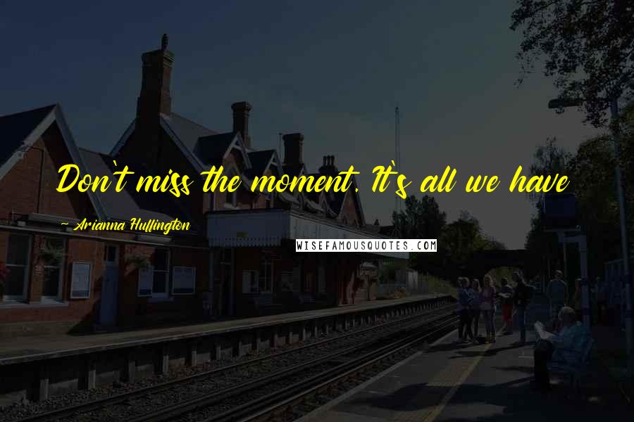 Arianna Huffington Quotes: Don't miss the moment. It's all we have