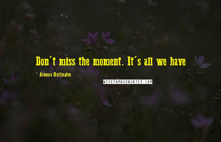Arianna Huffington Quotes: Don't miss the moment. It's all we have