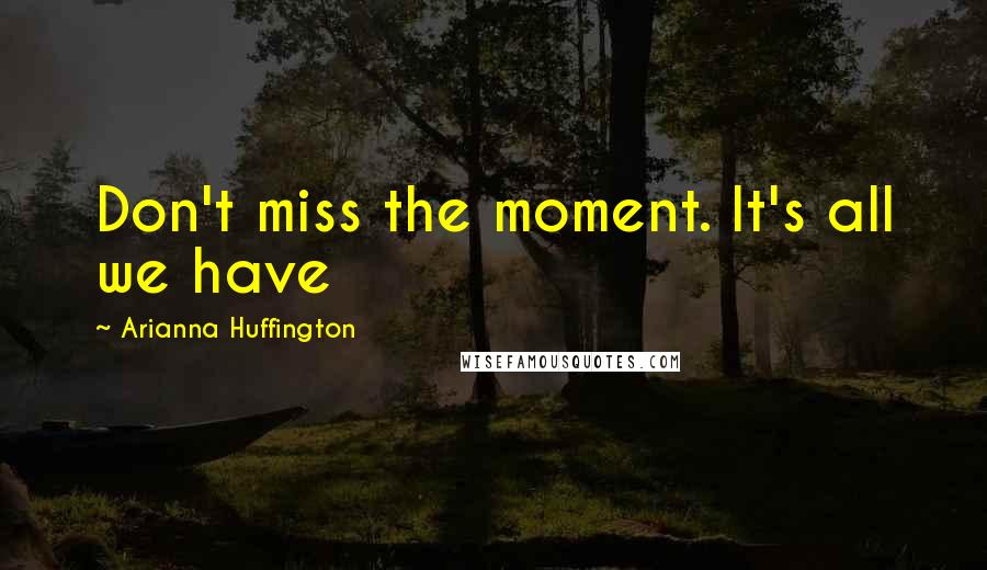 Arianna Huffington Quotes: Don't miss the moment. It's all we have