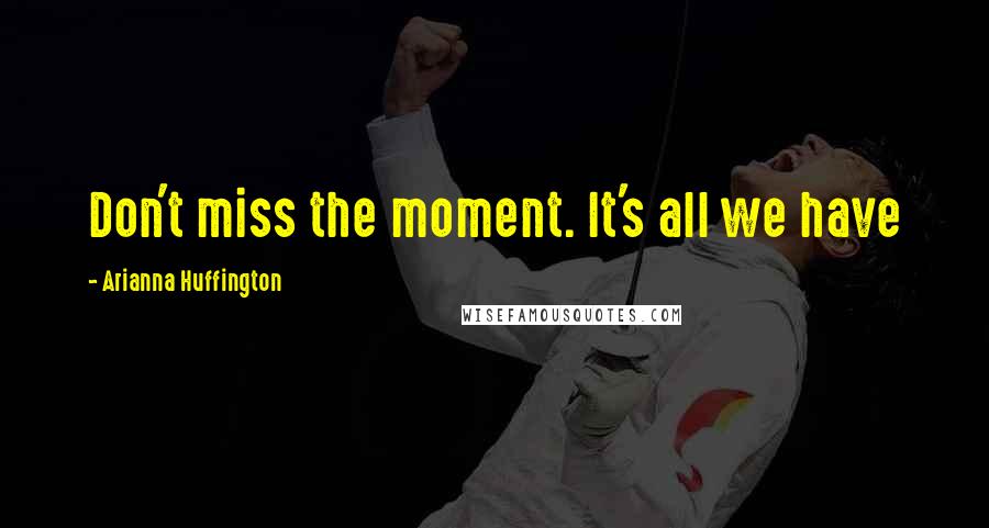 Arianna Huffington Quotes: Don't miss the moment. It's all we have