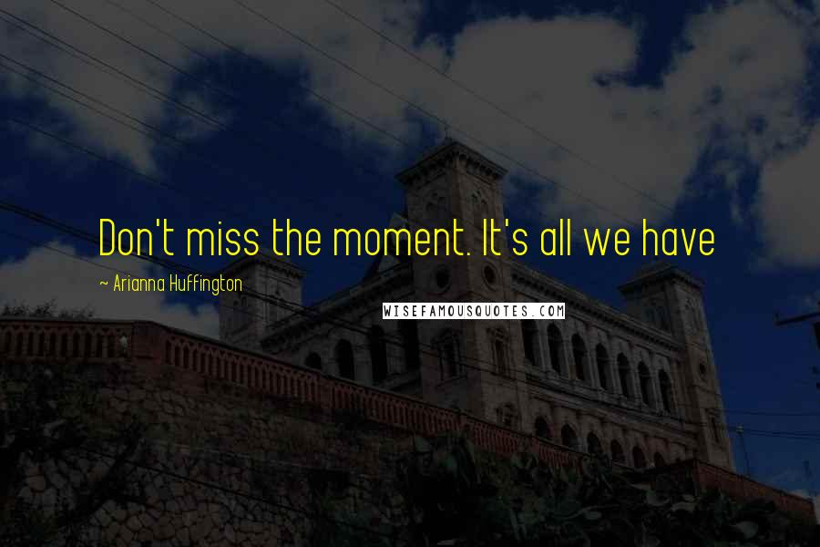 Arianna Huffington Quotes: Don't miss the moment. It's all we have