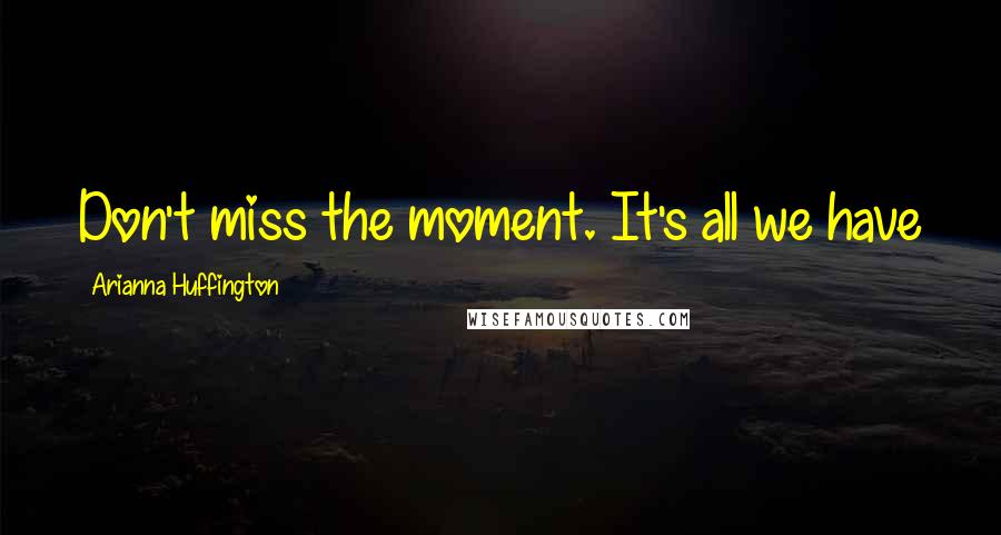 Arianna Huffington Quotes: Don't miss the moment. It's all we have