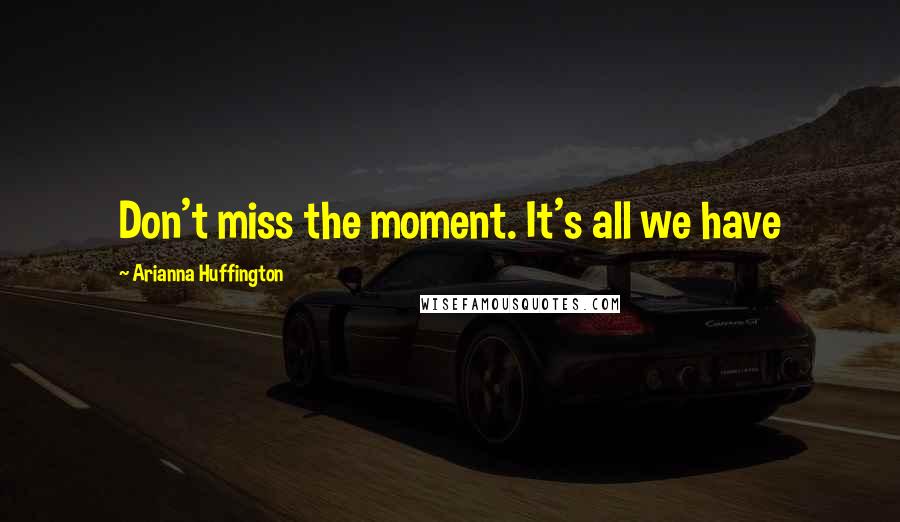 Arianna Huffington Quotes: Don't miss the moment. It's all we have