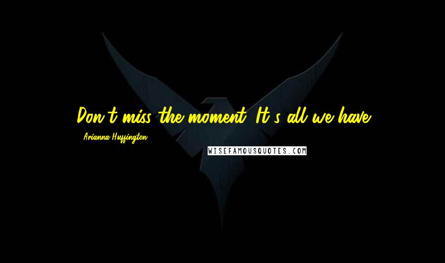 Arianna Huffington Quotes: Don't miss the moment. It's all we have