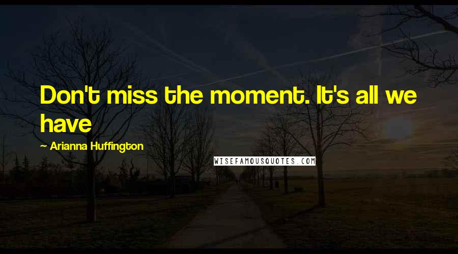 Arianna Huffington Quotes: Don't miss the moment. It's all we have