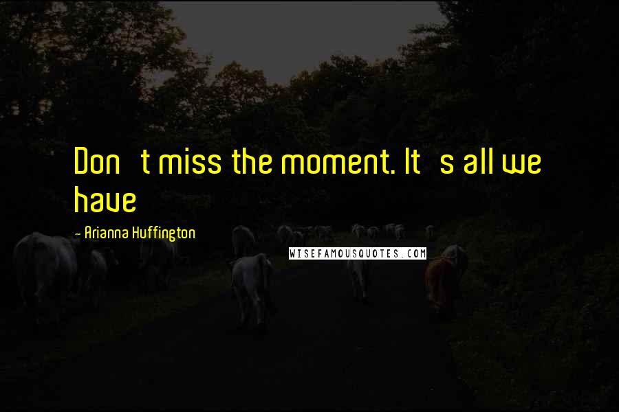 Arianna Huffington Quotes: Don't miss the moment. It's all we have