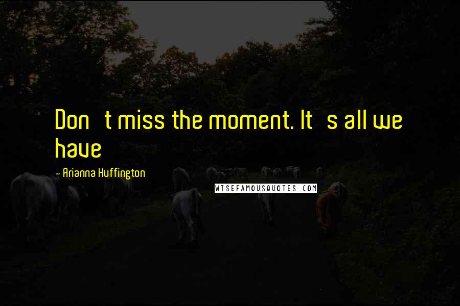 Arianna Huffington Quotes: Don't miss the moment. It's all we have