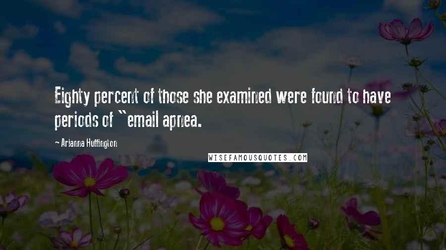 Arianna Huffington Quotes: Eighty percent of those she examined were found to have periods of "email apnea.