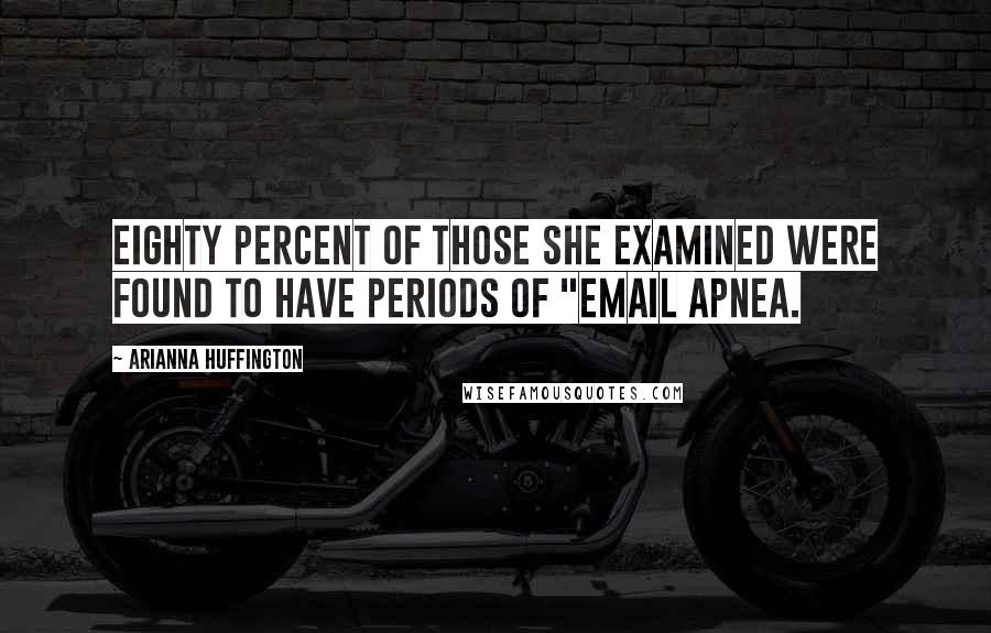 Arianna Huffington Quotes: Eighty percent of those she examined were found to have periods of "email apnea.