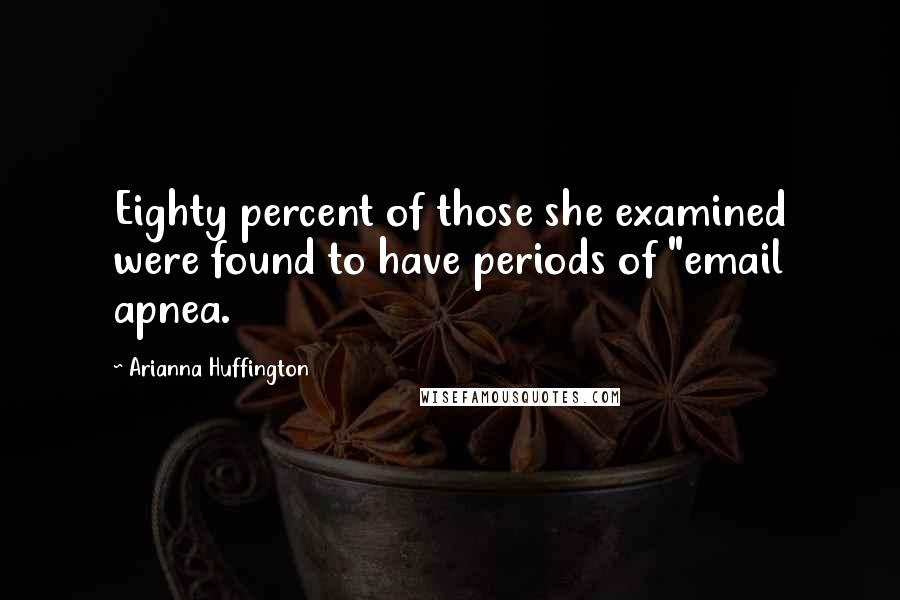 Arianna Huffington Quotes: Eighty percent of those she examined were found to have periods of "email apnea.