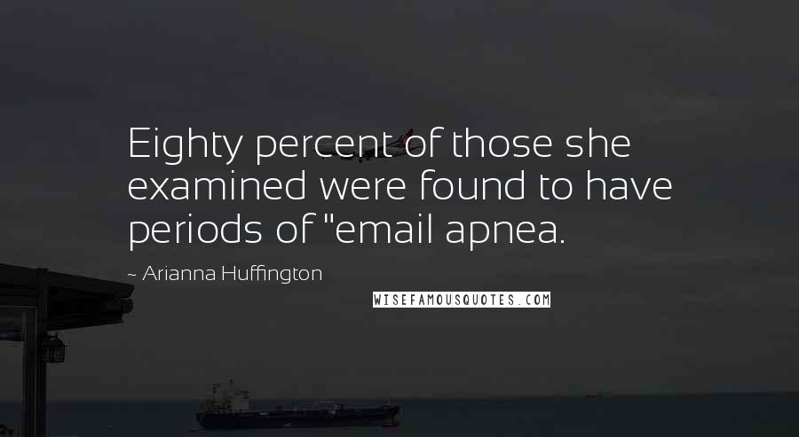 Arianna Huffington Quotes: Eighty percent of those she examined were found to have periods of "email apnea.