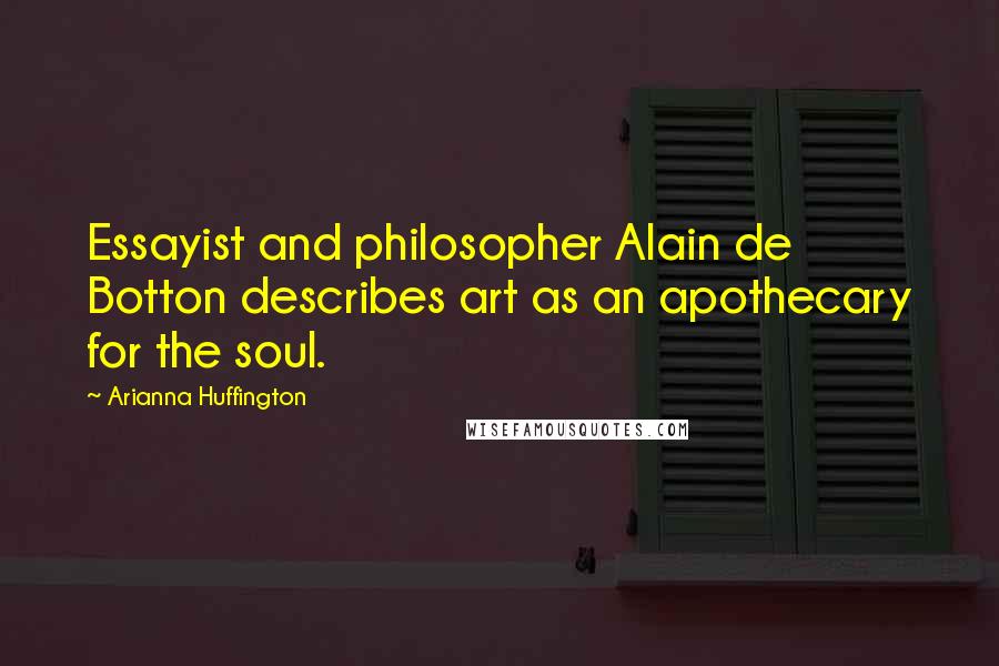 Arianna Huffington Quotes: Essayist and philosopher Alain de Botton describes art as an apothecary for the soul.